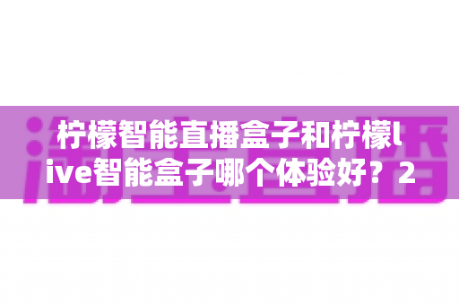 柠檬智能直播盒子和柠檬live智能盒子哪个体验好?2025年深度对比评测与选购指南 柠檬智能直播盒子和柠檬live智能盒子哪个体验好?2025年深度对比评测与选购指南