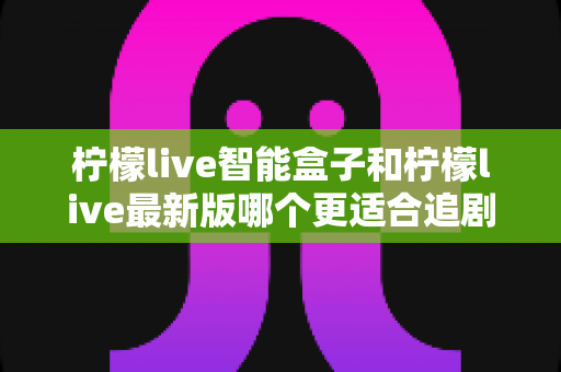 柠檬live智能盒子和柠檬live最新版哪个更适合追剧?追剧设备深度对比与选购全攻略 柠檬live智能盒子和柠檬live最新版哪个更适合追剧?追剧设备深度对比与选购全攻略