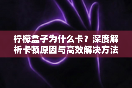 柠檬盒子为什么卡?深度解析卡顿原因与高效解决方法全攻略 柠檬盒子为什么卡?深度解析卡顿原因与高效解决方法全攻略