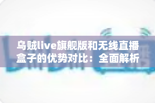乌贼live旗舰版和无线直播盒子的优势对比:全面解析助你选对直播设备 乌贼live旗舰版和无线直播盒子的优势对比:全面解析助你选对直播设备