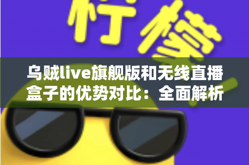 乌贼live旗舰版和无线直播盒子的优势对比：全面解析助你选对直播设备