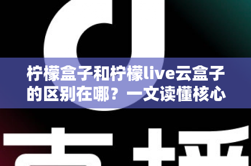柠檬盒子和柠檬live云盒子的区别在哪？一文读懂核心差异与选购指南