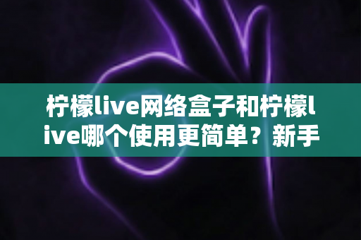 柠檬live网络盒子和柠檬live哪个使用更简单?新手友好度全面对比指南 柠檬live网络盒子和柠檬live哪个使用更简单?新手友好度全面对比指南