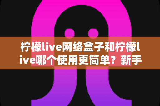 柠檬live网络盒子和柠檬live哪个使用更简单?新手友好度全面对比指南 柠檬live网络盒子和柠檬live哪个使用更简单?新手友好度全面对比指南