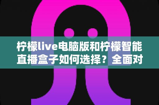 柠檬live电脑版和柠檬智能直播盒子如何选择?全面对比分析与实用选购指南,帮你找到最适合的直播方案 柠檬live电脑版和柠檬智能直播盒子如何选择?全面对比分析与实用选购指南,帮你找到最适合的直播方案