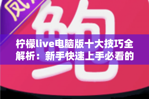柠檬live电脑版十大技巧全解析：新手快速上手必看的高效使用攻略