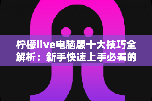 柠檬live电脑版十大技巧全解析：新手快速上手必看的高效使用攻略