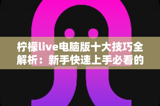 柠檬live电脑版十大技巧全解析：新手快速上手必看的高效使用攻略