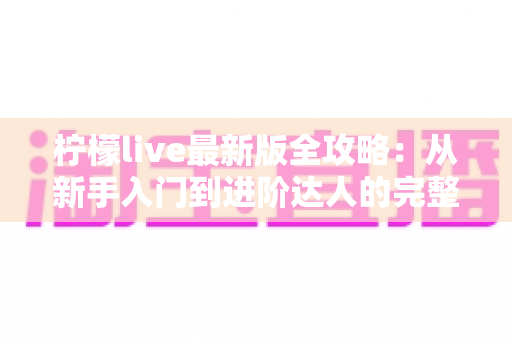 柠檬live最新版全攻略:从新手入门到进阶达人的完整使用指南 柠檬live最新版全攻略:从新手入门到进阶达人的完整使用指南