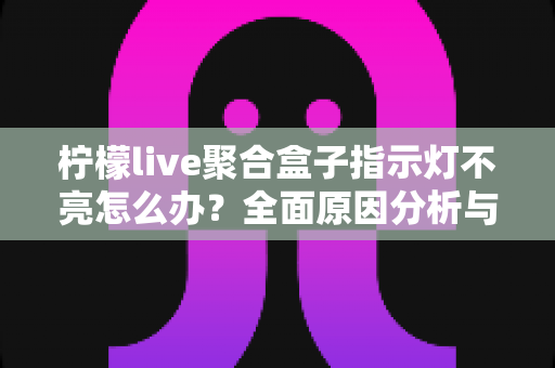 柠檬live聚合盒子指示灯不亮怎么办？全面原因分析与实用解决指南
