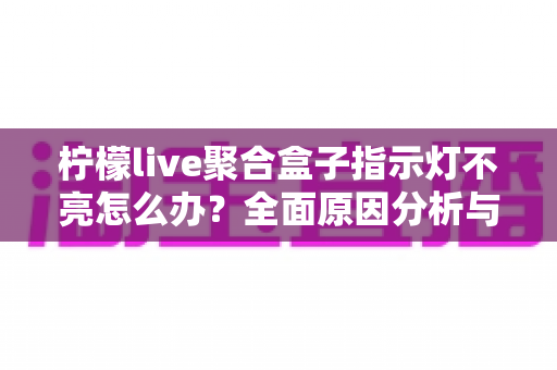 柠檬live聚合盒子指示灯不亮怎么办？全面原因分析与实用解决指南
