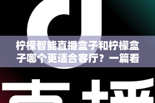 柠檬智能直播盒子和柠檬盒子哪个更适合客厅?一篇看懂的深度对比选购指南 柠檬智能直播盒子和柠檬盒子哪个更适合客厅?一篇看懂的深度对比选购指南