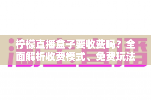 柠檬直播盒子要收费吗?全面解析收费模式、免费玩法与避坑指南 柠檬直播盒子要收费吗?全面解析收费模式、免费玩法与避坑指南