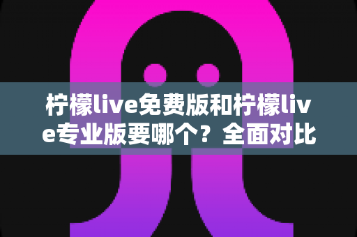 柠檬live免费版和柠檬live专业版要哪个?全面对比分析与选购指南帮你做出最佳选择 柠檬live免费版和柠檬live专业版要哪个?全面对比分析与选购指南帮你做出最佳选择