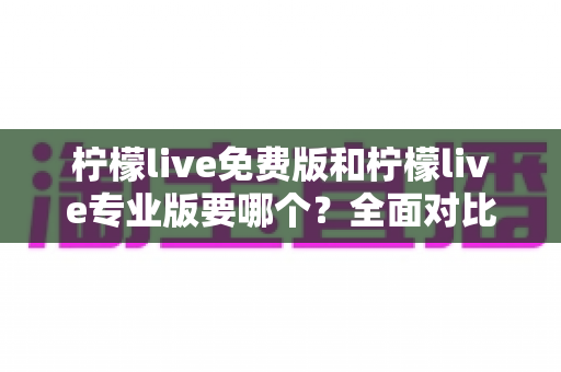 柠檬live免费版和柠檬live专业版要哪个?全面对比分析与选购指南帮你做出最佳选择 柠檬live免费版和柠檬live专业版要哪个?全面对比分析与选购指南帮你做出最佳选择