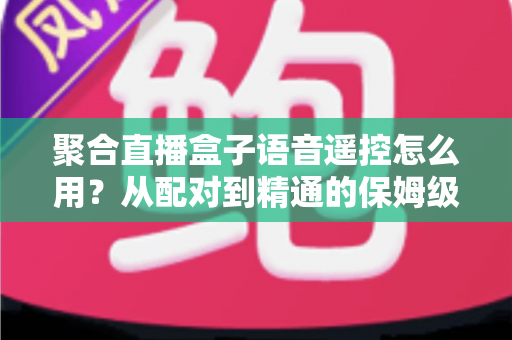 聚合直播盒子语音遥控怎么用?从配对到精通的保姆级实用指南 聚合直播盒子语音遥控怎么用?从配对到精通的保姆级实用指南