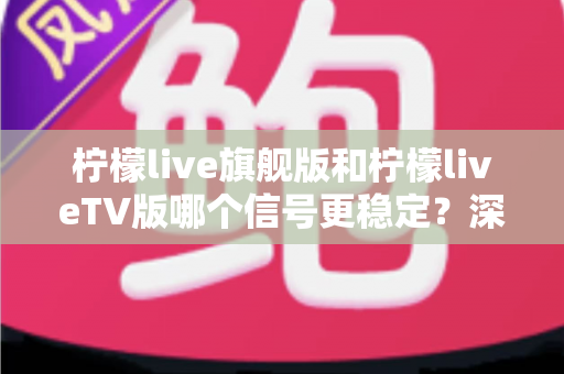 柠檬live旗舰版和柠檬liveTV版哪个信号更稳定？深度对比分析助你选对版本