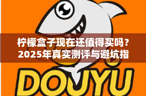 柠檬盒子现在还值得买吗?2025年真实测评与避坑指南全解析 柠檬盒子现在还值得买吗?2025年真实测评与避坑指南全解析