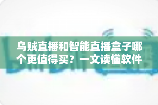 乌贼直播和智能直播盒子哪个更值得买?一文读懂软件与硬件开播方案的终极选择 乌贼直播和智能直播盒子哪个更值得买?一文读懂软件与硬件开播方案的终极选择