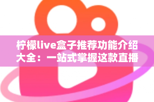 柠檬live盒子推荐功能介绍大全：一站式掌握这款直播工具的核心亮点与实用体验