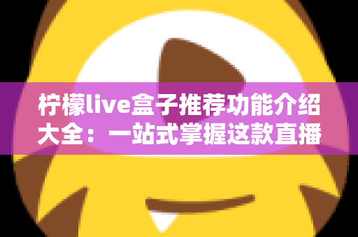 柠檬live盒子推荐功能介绍大全：一站式掌握这款直播工具的核心亮点与实用体验