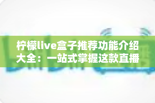 柠檬live盒子推荐功能介绍大全：一站式掌握这款直播工具的核心亮点与实用体验