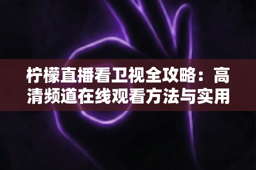 柠檬直播看卫视全攻略:高清频道在线观看方法与实用技巧详解 柠檬直播看卫视全攻略:高清频道在线观看方法与实用技巧详解