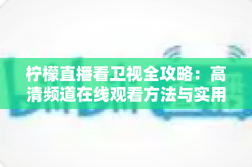 柠檬直播看卫视全攻略:高清频道在线观看方法与实用技巧详解 柠檬直播看卫视全攻略:高清频道在线观看方法与实用技巧详解