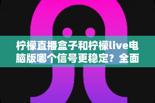 柠檬直播盒子和柠檬live电脑版哪个信号更稳定？全面深度对比帮你做出明智选择