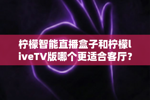 柠檬智能直播盒子和柠檬liveTV版哪个更适合客厅?深度对比帮你选对不踩坑 柠檬智能直播盒子和柠檬liveTV版哪个更适合客厅?深度对比帮你选对不踩坑