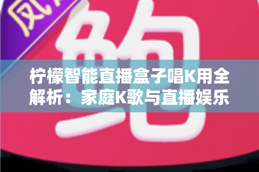 柠檬智能直播盒子唱K用全解析:家庭K歌与直播娱乐的智能新选择 柠檬智能直播盒子唱K用全解析:家庭K歌与直播娱乐的智能新选择