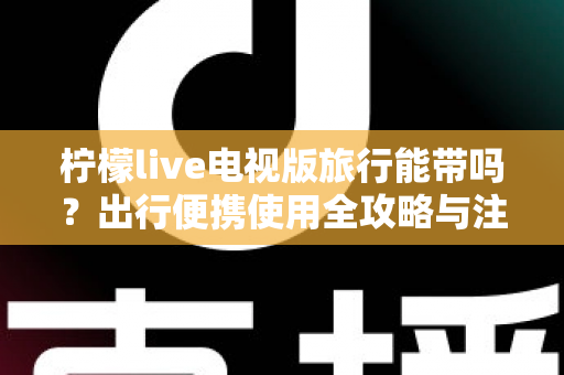 柠檬live电视版旅行能带吗？出行便携使用全攻略与注意事项详解