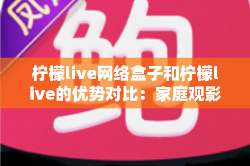 柠檬live网络盒子和柠檬live的优势对比:家庭观影方案全面解析与选择指南 柠檬live网络盒子和柠檬live的优势对比:家庭观影方案全面解析与选择指南