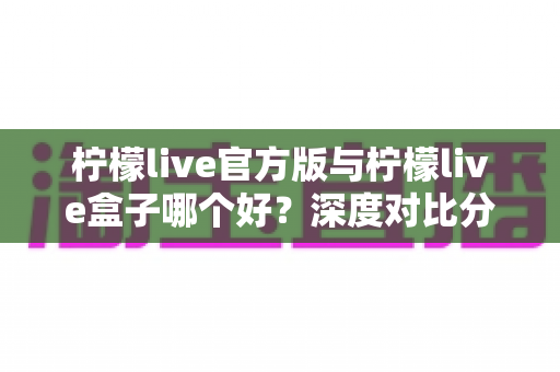 柠檬live官方版与柠檬live盒子哪个好？深度对比分析帮你选对版本