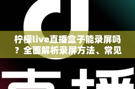 柠檬live直播盒子能录屏吗？全面解析录屏方法、常见问题与实用技巧