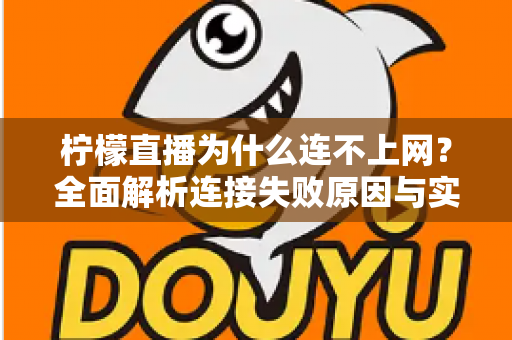 柠檬直播为什么连不上网?全面解析连接失败原因与实用解决方案指南 柠檬直播为什么连不上网?全面解析连接失败原因与实用解决方案指南