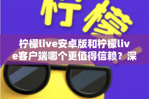 柠檬live安卓版和柠檬live客户端哪个更值得信赖?深度对比解析与安全使用指南 柠檬live安卓版和柠檬live客户端哪个更值得信赖?深度对比解析与安全使用指南