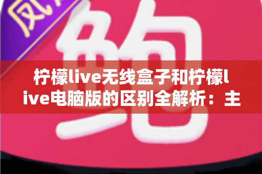 柠檬live无线盒子和柠檬live电脑版的区别全解析:主播选型必读指南,助你轻松搭建高效直播方案 柠檬live无线盒子和柠檬live电脑版的区别全解析:主播选型必读指南,助你轻松搭建高效直播方案
