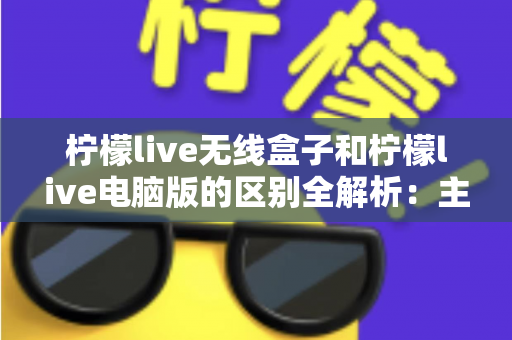 柠檬live无线盒子和柠檬live电脑版的区别全解析:主播选型必读指南,助你轻松搭建高效直播方案 柠檬live无线盒子和柠檬live电脑版的区别全解析:主播选型必读指南,助你轻松搭建高效直播方案