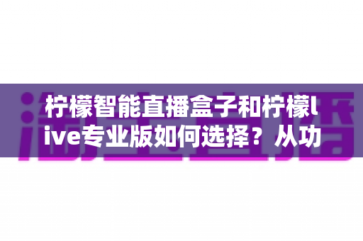 柠檬智能直播盒子和柠檬live专业版如何选择?从功能、成本到场景的全方位深度对比选购指南 柠檬智能直播盒子和柠檬live专业版如何选择?从功能、成本到场景的全方位深度对比选购指南