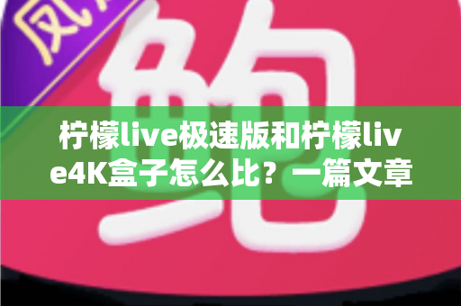柠檬live极速版和柠檬live4K盒子怎么比?一篇文章帮你彻底搞懂选购思路 柠檬live极速版和柠檬live4K盒子怎么比?一篇文章帮你彻底搞懂选购思路