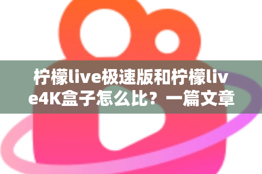 柠檬live极速版和柠檬live4K盒子怎么比?一篇文章帮你彻底搞懂选购思路 柠檬live极速版和柠檬live4K盒子怎么比?一篇文章帮你彻底搞懂选购思路
