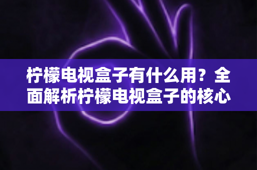 柠檬电视盒子有什么用？全面解析柠檬电视盒子的核心功能与实用价值