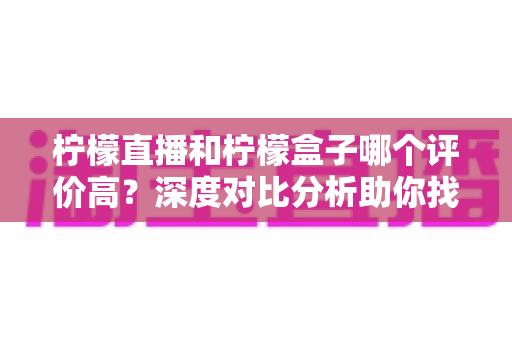 柠檬直播和柠檬盒子哪个评价高?深度对比分析助你找到更合适的直播观影工具 柠檬直播和柠檬盒子哪个评价高?深度对比分析助你找到更合适的直播观影工具