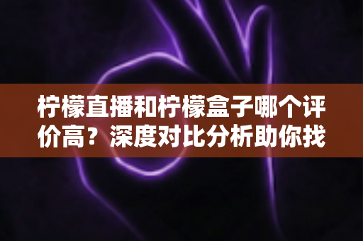 柠檬直播和柠檬盒子哪个评价高?深度对比分析助你找到更合适的直播观影工具 柠檬直播和柠檬盒子哪个评价高?深度对比分析助你找到更合适的直播观影工具