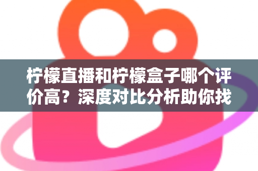 柠檬直播和柠檬盒子哪个评价高?深度对比分析助你找到更合适的直播观影工具 柠檬直播和柠檬盒子哪个评价高?深度对比分析助你找到更合适的直播观影工具