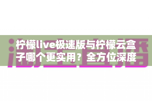 柠檬live极速版与柠檬云盒子哪个更实用?全方位深度对比助你选对直播利器 柠檬live极速版与柠檬云盒子哪个更实用?全方位深度对比助你选对直播利器