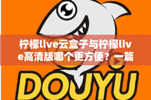 柠檬live云盒子与柠檬live高清版哪个更方便？一篇文章帮你选出最省心的选择