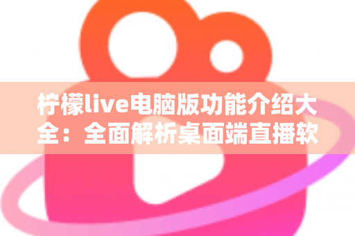 柠檬live电脑版功能介绍大全：全面解析桌面端直播软件的核心功能与实用技巧