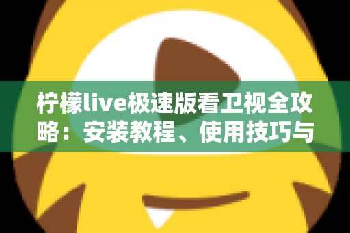 柠檬live极速版看卫视全攻略:安装教程、使用技巧与常见问题一站式指南 柠檬live极速版看卫视全攻略:安装教程、使用技巧与常见问题一站式指南